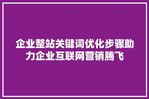 企业整站关键词优化步骤助力企业互联网营销腾飞