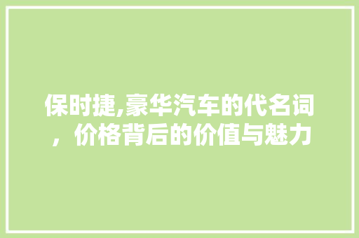 保时捷,豪华汽车的代名词，价格背后的价值与魅力