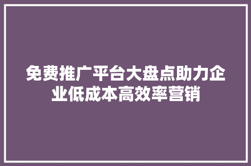 免费推广平台大盘点助力企业低成本高效率营销