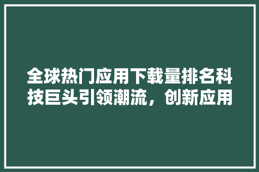 全球热门应用下载量排名科技巨头引领潮流，创新应用崛起