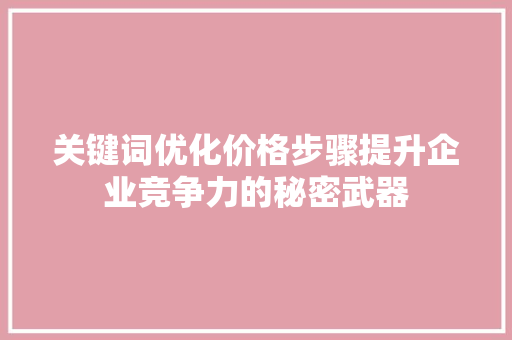 关键词优化价格步骤提升企业竞争力的秘密武器