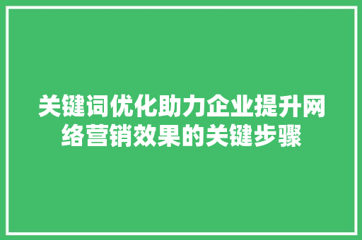 关键词优化助力企业提升网络营销效果的关键步骤
