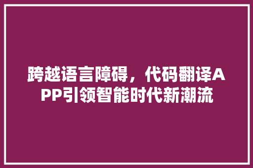跨越语言障碍，代码翻译APP引领智能时代新潮流