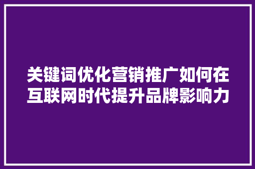 关键词优化营销推广如何在互联网时代提升品牌影响力