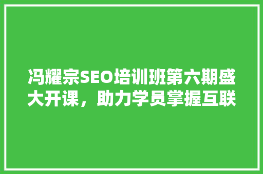 冯耀宗SEO培训班第六期盛大开课，助力学员掌握互联网营销之路