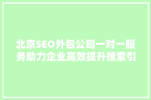 北京SEO外包公司一对一服务助力企业高效提升搜索引擎排名