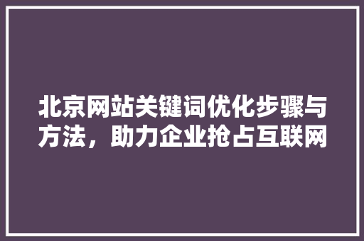 北京网站关键词优化步骤与方法，助力企业抢占互联网市场先机