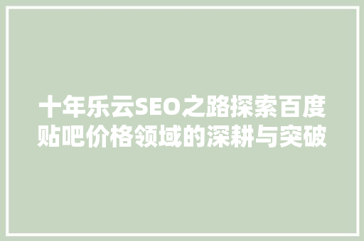 十年乐云SEO之路探索百度贴吧价格领域的深耕与突破