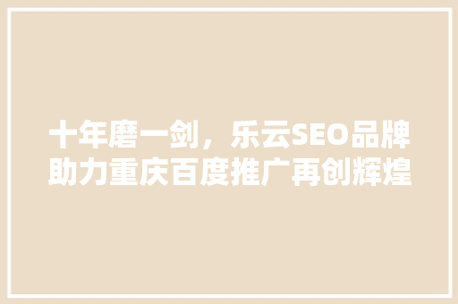 十年磨一剑，乐云SEO品牌助力重庆百度推广再创辉煌