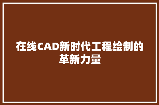 在线CAD新时代工程绘制的革新力量