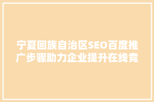 宁夏回族自治区SEO百度推广步骤助力企业提升在线竞争力