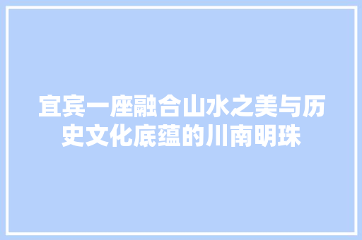 宜宾一座融合山水之美与历史文化底蕴的川南明珠