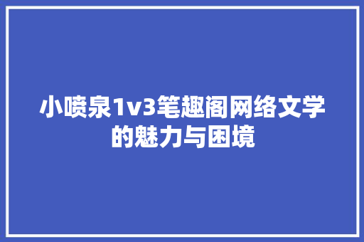 小喷泉1v3笔趣阁网络文学的魅力与困境