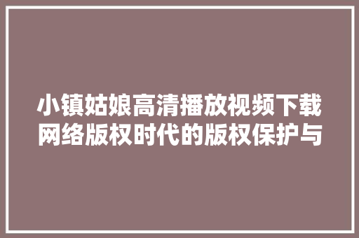 小镇姑娘高清播放视频下载网络版权时代的版权保护与娱乐体验