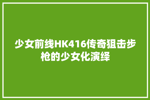 少女前线HK416传奇狙击步枪的少女化演绎