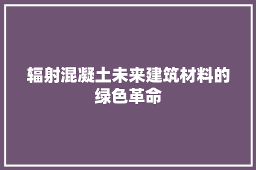辐射混凝土未来建筑材料的绿色革命