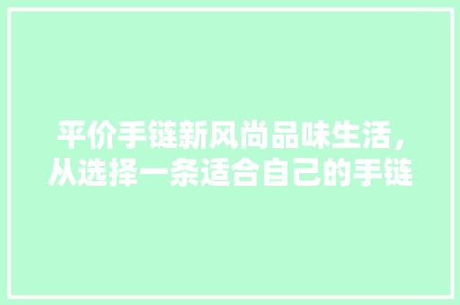平价手链新风尚品味生活，从选择一条适合自己的手链开始