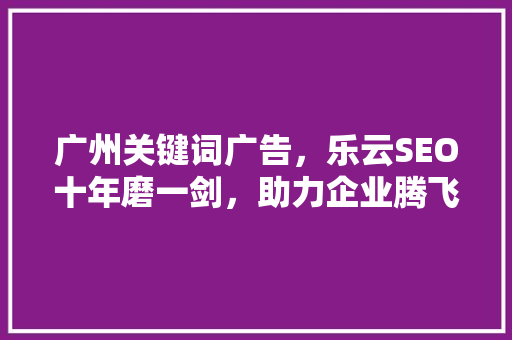 广州关键词广告，乐云SEO十年磨一剑，助力企业腾飞