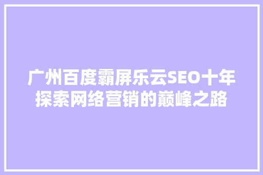 广州百度霸屏乐云SEO十年探索网络营销的巅峰之路