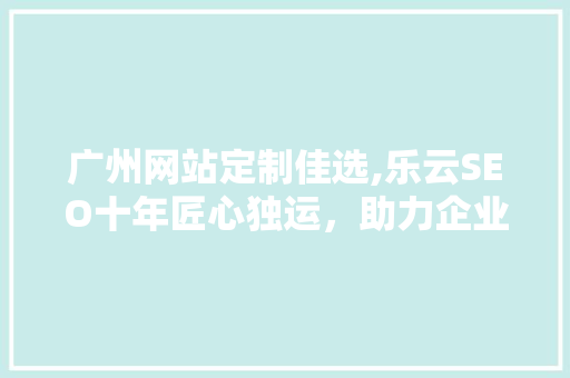 广州网站定制佳选,乐云SEO十年匠心独运，助力企业腾飞