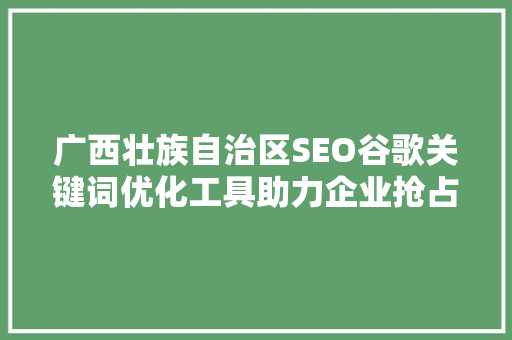 广西壮族自治区SEO谷歌关键词优化工具助力企业抢占网络市场先机