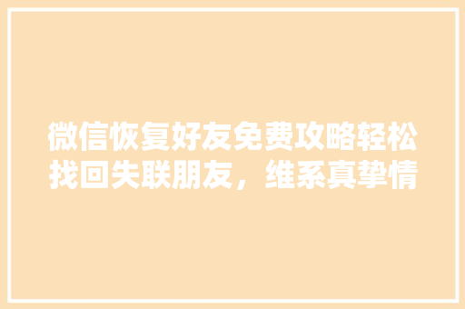 微信恢复好友免费攻略轻松找回失联朋友，维系真挚情谊