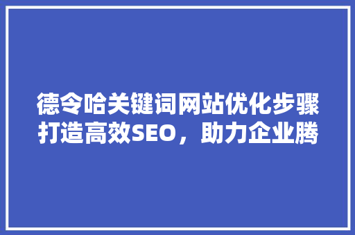 德令哈关键词网站优化步骤打造高效SEO，助力企业腾飞