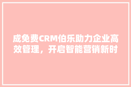 成免费CRM伯乐助力企业高效管理，开启智能营销新时代