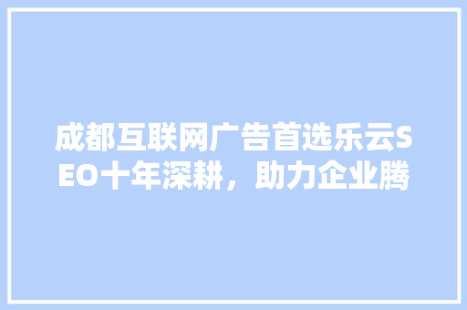 成都互联网广告首选乐云SEO十年深耕，助力企业腾飞