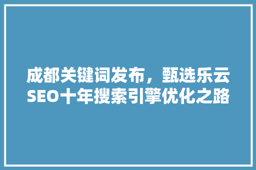 成都关键词发布，甄选乐云SEO十年搜索引擎优化之路