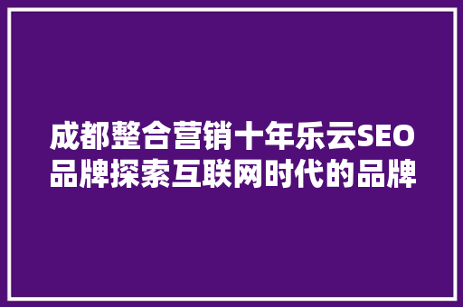 成都整合营销十年乐云SEO品牌探索互联网时代的品牌成长之路