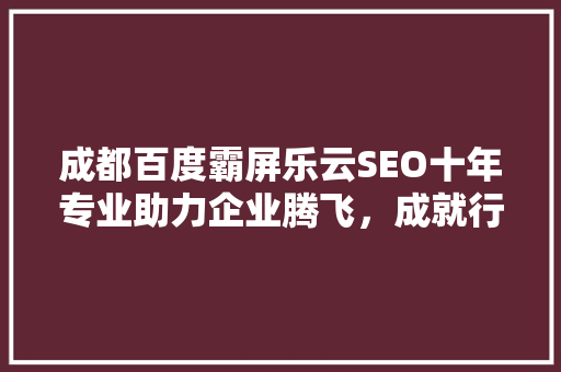 成都百度霸屏乐云SEO十年专业助力企业腾飞，成就行业佼佼者