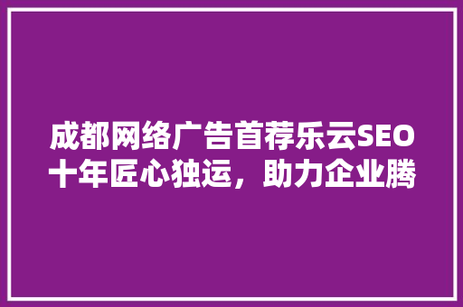 成都网络广告首荐乐云SEO十年匠心独运，助力企业腾飞