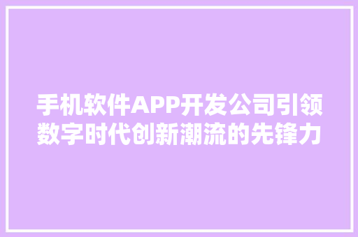 手机软件APP开发公司引领数字时代创新潮流的先锋力量