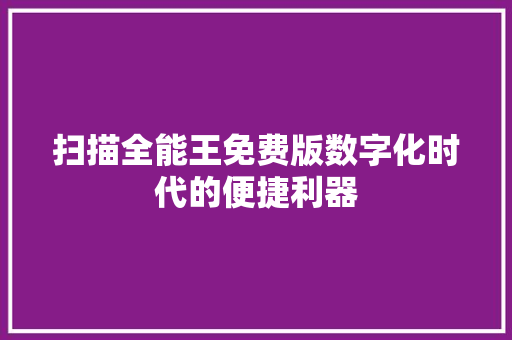扫描全能王免费版数字化时代的便捷利器