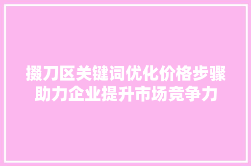 掇刀区关键词优化价格步骤助力企业提升市场竞争力