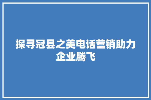 探寻冠县之美电话营销助力企业腾飞