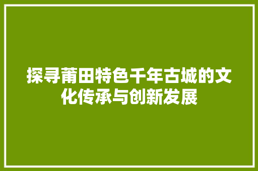 探寻莆田特色千年古城的文化传承与创新发展