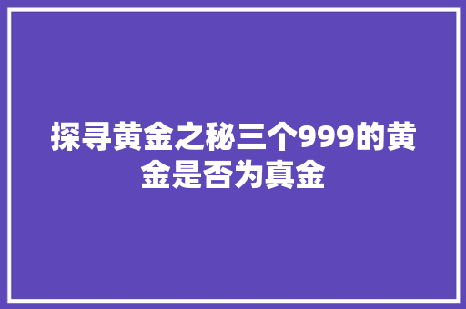 探寻黄金之秘三个999的黄金是否为真金