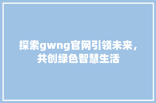 探索gwng官网引领未来，共创绿色智慧生活