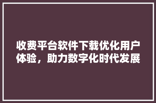 收费平台软件下载优化用户体验，助力数字化时代发展