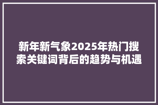 新年新气象2025年热门搜索关键词背后的趋势与机遇