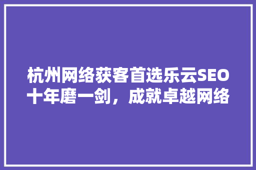 杭州网络获客首选乐云SEO十年磨一剑，成就卓越网络营销之路