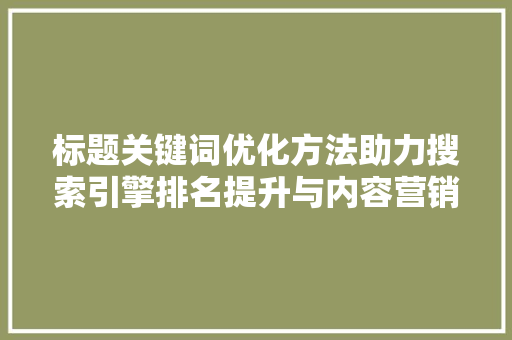 标题关键词优化方法助力搜索引擎排名提升与内容营销