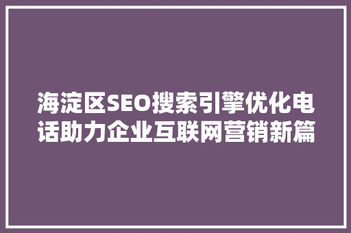 海淀区SEO搜索引擎优化电话助力企业互联网营销新篇章
