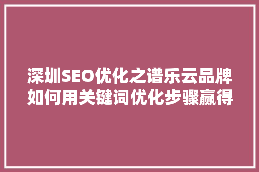深圳SEO优化之谱乐云品牌如何用关键词优化步骤赢得网络竞争
