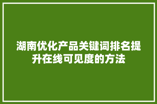 湖南优化产品关键词排名提升在线可见度的方法