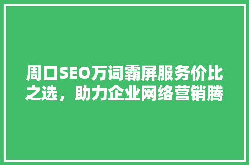 周口SEO万词霸屏服务价比之选，助力企业网络营销腾飞