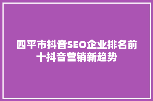 四平市抖音SEO企业排名前十抖音营销新趋势