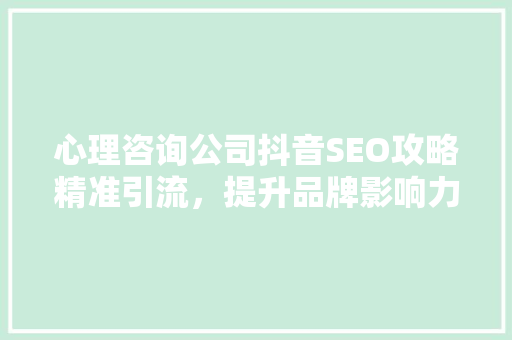 心理咨询公司抖音SEO攻略精准引流，提升品牌影响力